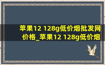 苹果12 128g(低价烟批发网)价格_苹果12 128g(低价烟批发网)价格多少钱